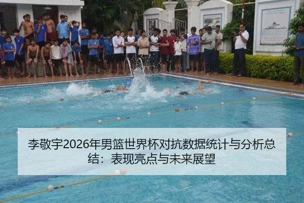 李敬宇2026年男篮世界杯对抗数据统计与分析总结：表现亮点与未来展望
