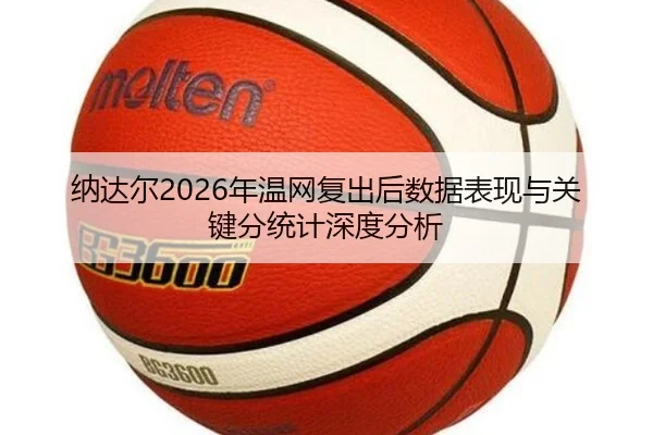 纳达尔2026年温网复出后数据表现与关键分统计深度分析