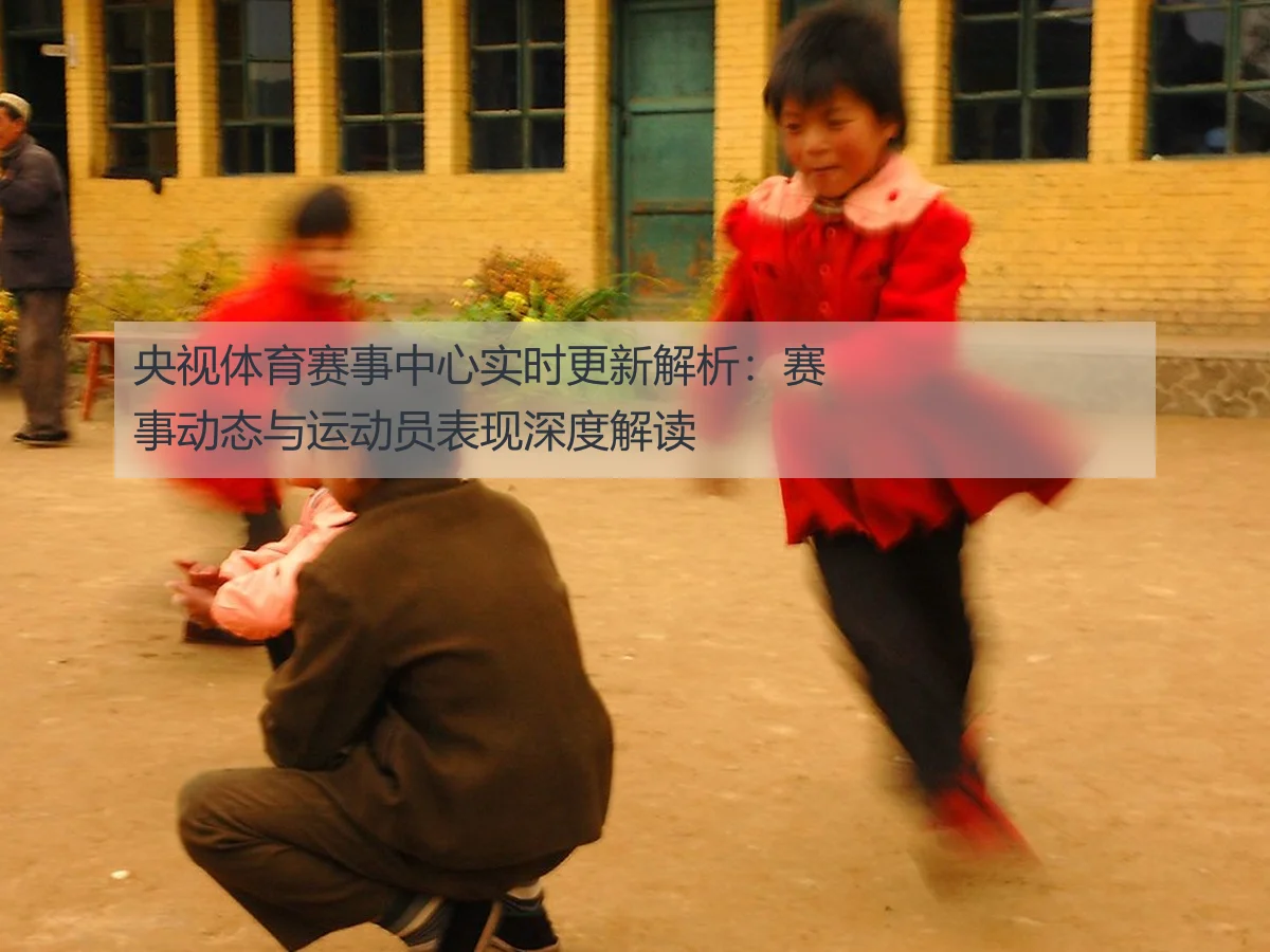 央视体育赛事中心实时更新解析：赛事动态与运动员表现深度解读